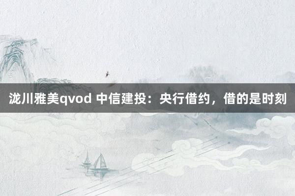 泷川雅美qvod 中信建投：央行借约，借的是时刻