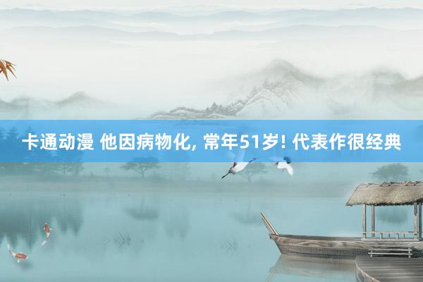 卡通动漫 他因病物化， 常年51岁! 代表作很经典