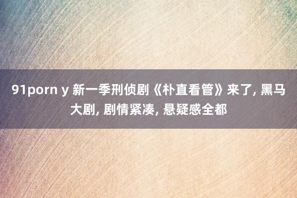 91porn y 新一季刑侦剧《朴直看管》来了， 黑马大剧， 剧情紧凑， 悬疑感全都