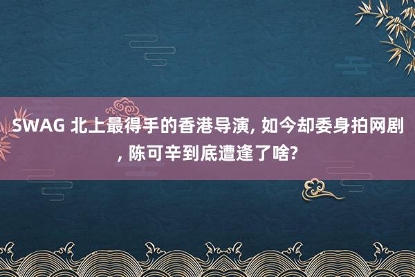 SWAG 北上最得手的香港导演， 如今却委身拍网剧， 陈可辛到底遭逢了啥?