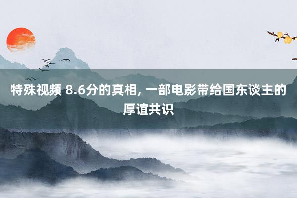特殊视频 8.6分的真相， 一部电影带给国东谈主的厚谊共识