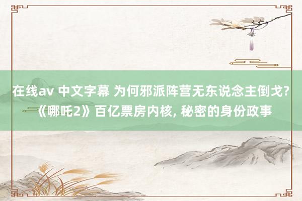 在线av 中文字幕 为何邪派阵营无东说念主倒戈? 《哪吒2》百亿票房内核， 秘密的身份政事