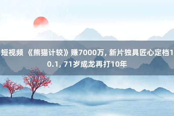 短视频 《熊猫计较》赚7000万， 新片独具匠心定档10.1， 71岁成龙再打10年