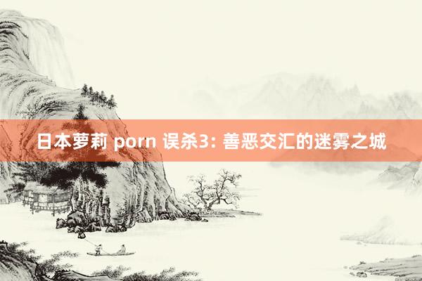 日本萝莉 porn 误杀3: 善恶交汇的迷雾之城