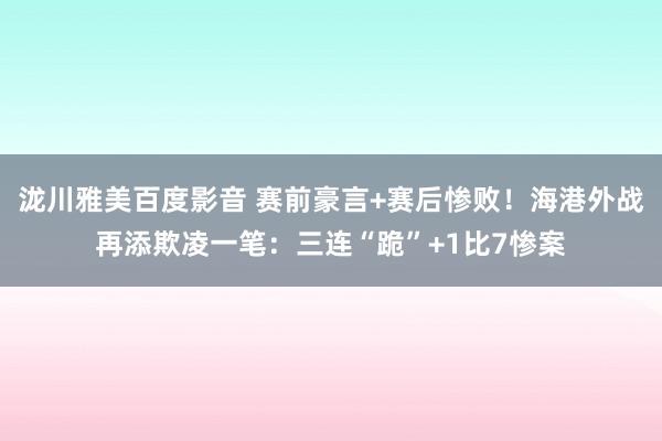 泷川雅美百度影音 赛前豪言+赛后惨败！海港外战再添欺凌一笔：三连“跪”+1比7惨案