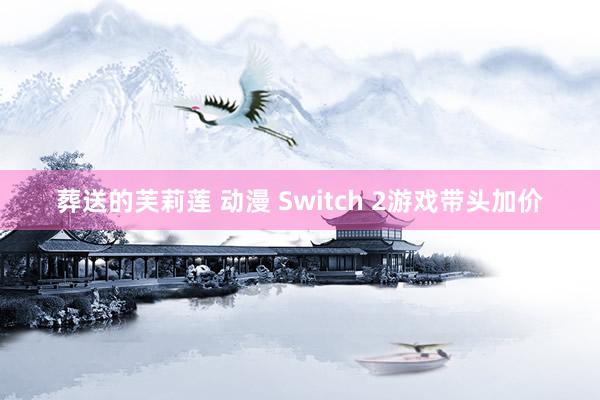 葬送的芙莉莲 动漫 Switch 2游戏带头加价