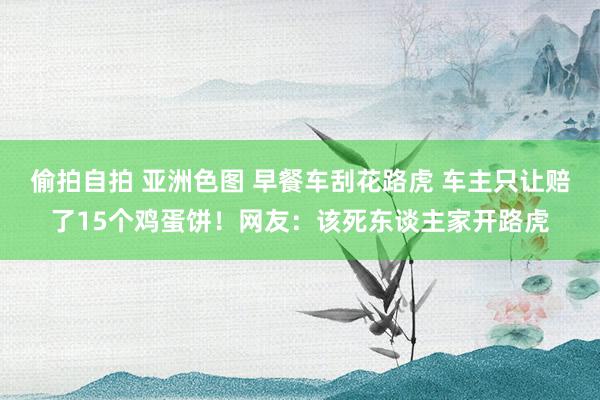 偷拍自拍 亚洲色图 早餐车刮花路虎 车主只让赔了15个鸡蛋饼！网友：该死东谈主家开路虎