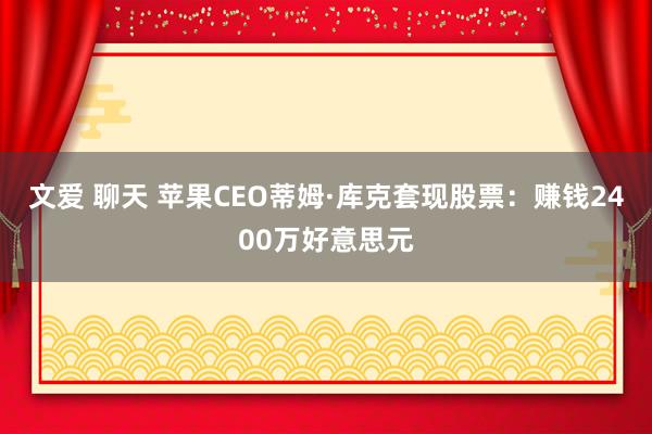 文爱 聊天 苹果CEO蒂姆·库克套现股票：赚钱2400万好意思元