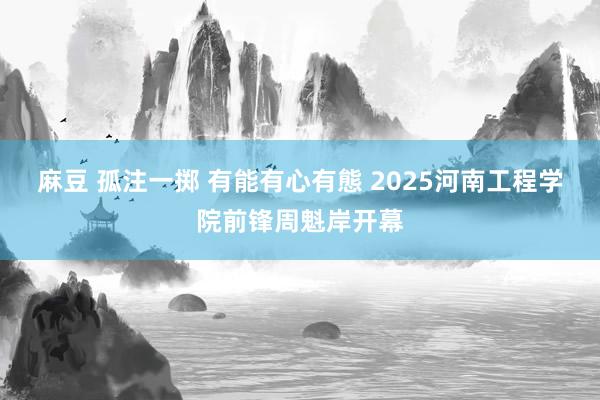 麻豆 孤注一掷 有能有心有態 2025河南工程学院前锋周魁岸开幕