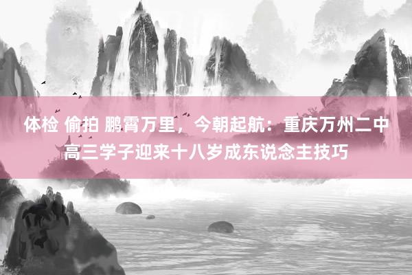 体检 偷拍 鹏霄万里，今朝起航：重庆万州二中高三学子迎来十八岁成东说念主技巧