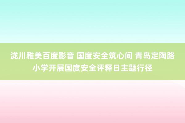 泷川雅美百度影音 国度安全筑心间 青岛定陶路小学开展国度安全评释日主题行径