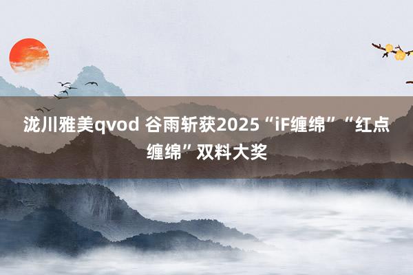 泷川雅美qvod 谷雨斩获2025“iF缠绵”“红点缠绵”双料大奖