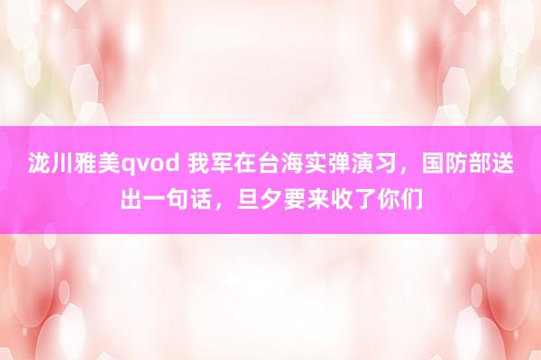 泷川雅美qvod 我军在台海实弹演习，国防部送出一句话，旦夕要来收了你们