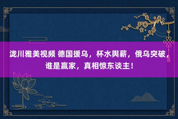 泷川雅美视频 德国援乌，杯水舆薪，俄乌突破，谁是赢家，真相惊东谈主！