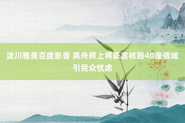 泷川雅美百度影音 英舟师上将豪言核毁40座俄城引民众忧虑