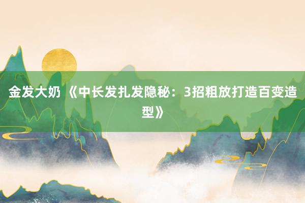 金发大奶 《中长发扎发隐秘：3招粗放打造百变造型》