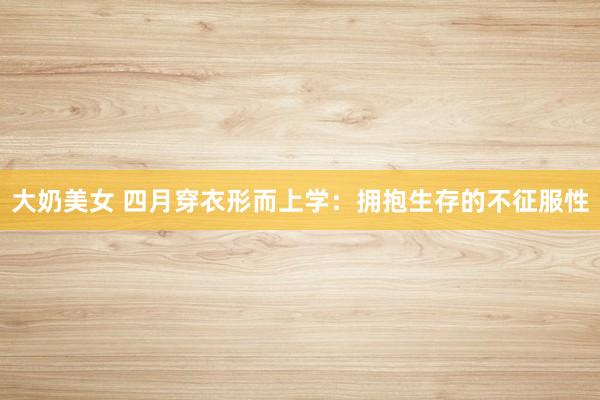 大奶美女 四月穿衣形而上学：拥抱生存的不征服性