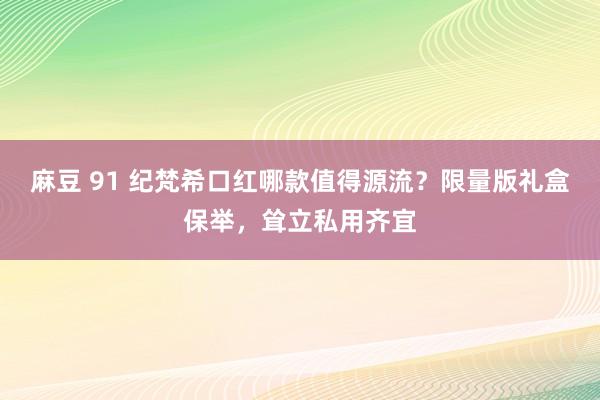 麻豆 91 纪梵希口红哪款值得源流？限量版礼盒保举，耸立私用齐宜