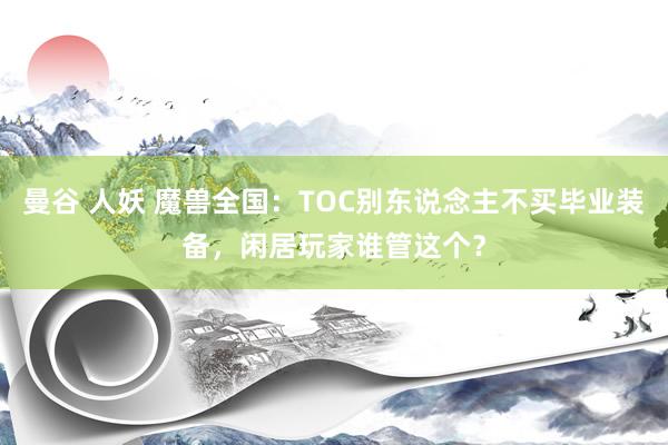 曼谷 人妖 魔兽全国：TOC别东说念主不买毕业装备，闲居玩家谁管这个？