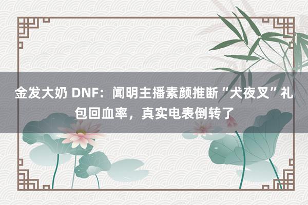 金发大奶 DNF：闻明主播素颜推断“犬夜叉”礼包回血率，真实电表倒转了
