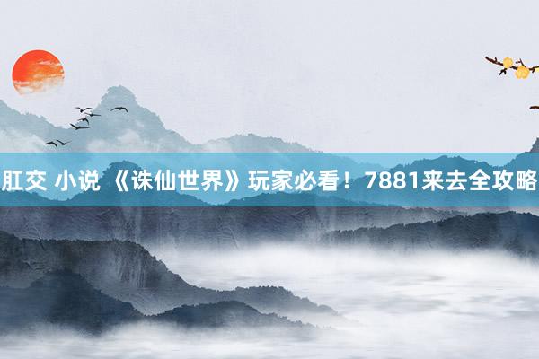 肛交 小说 《诛仙世界》玩家必看！7881来去全攻略