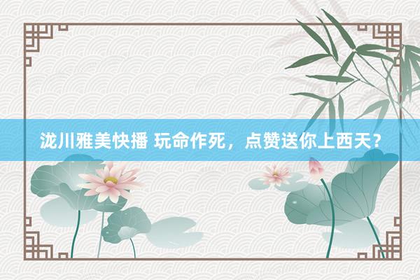 泷川雅美快播 玩命作死，点赞送你上西天？