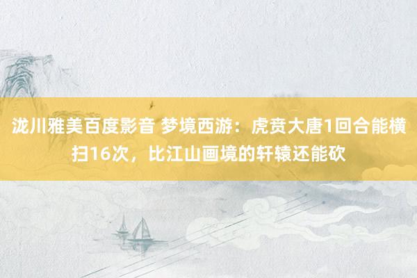 泷川雅美百度影音 梦境西游：虎贲大唐1回合能横扫16次，比江山画境的轩辕还能砍