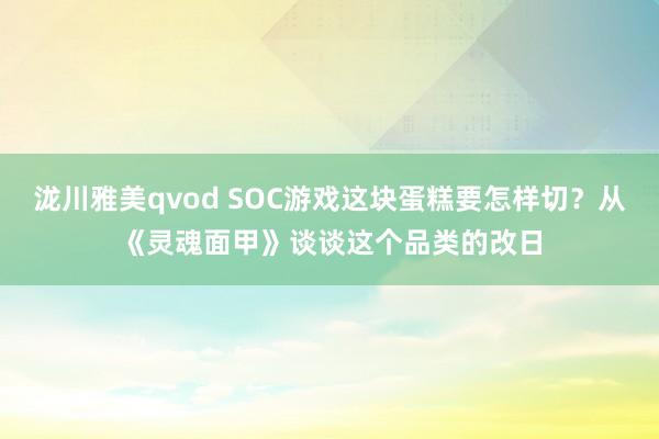 泷川雅美qvod SOC游戏这块蛋糕要怎样切？从《灵魂面甲》谈谈这个品类的改日