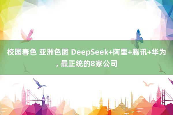 校园春色 亚洲色图 DeepSeek+阿里+腾讯+华为， 最正统的8家公司
