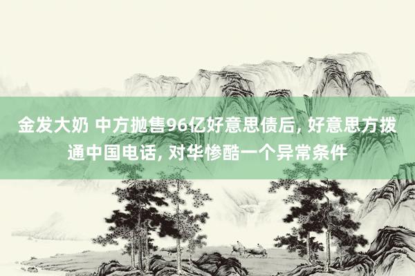 金发大奶 中方抛售96亿好意思债后， 好意思方拨通中国电话， 对华惨酷一个异常条件
