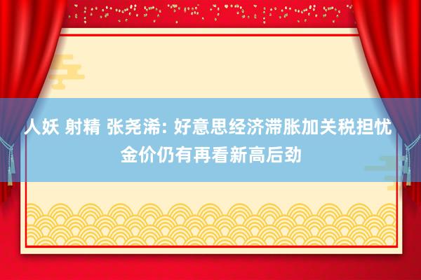 人妖 射精 张尧浠: 好意思经济滞胀加关税担忧 金价仍有再看新高后劲