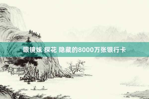 眼镜妹 探花 隐藏的8000万张银行卡