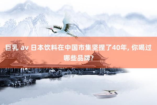 巨乳 av 日本饮料在中国市集坚捏了40年， 你喝过哪些品牌?