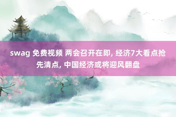 swag 免费视频 两会召开在即， 经济7大看点抢先清点， 中国经济或将迎风翻盘