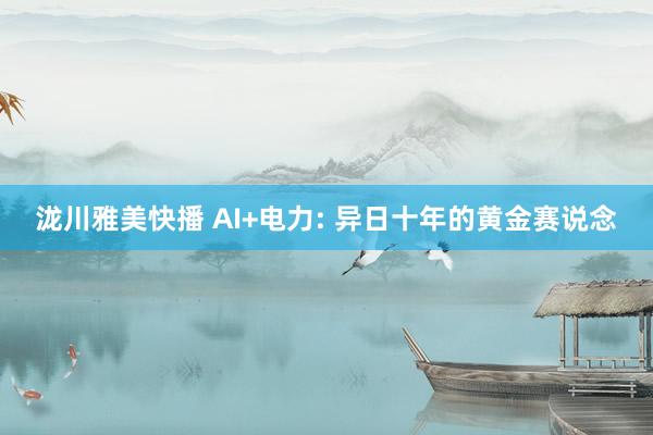 泷川雅美快播 AI+电力: 异日十年的黄金赛说念
