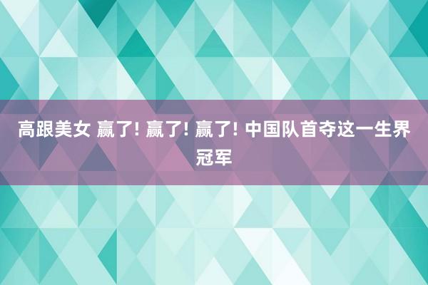 高跟美女 赢了! 赢了! 赢了! 中国队首夺这一生界冠军