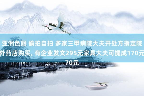 亚洲色图 偷拍自拍 多家三甲病院大夫开处方指定院外药店购买， 有企业发文295元家具大夫可提成170元