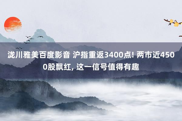 泷川雅美百度影音 沪指重返3400点! 两市近4500股飘红， 这一信号值得有趣