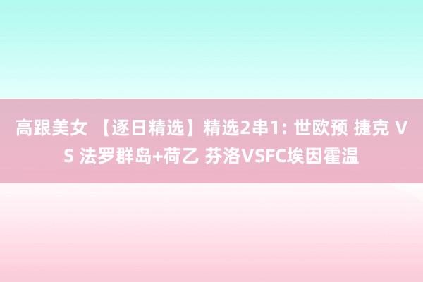 高跟美女 【逐日精选】精选2串1: 世欧预 捷克 VS 法罗群岛+荷乙 芬洛VSFC埃因霍温