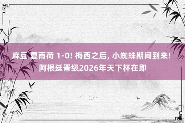 麻豆 夏雨荷 1-0! 梅西之后， 小蜘蛛期间到来! 阿根廷晋级2026年天下杯在即