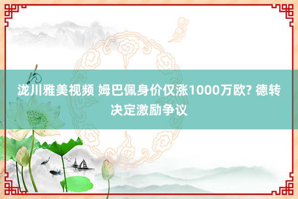 泷川雅美视频 姆巴佩身价仅涨1000万欧? 德转决定激励争议