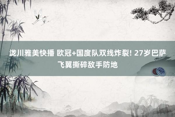 泷川雅美快播 欧冠+国度队双线炸裂! 27岁巴萨飞翼撕碎敌手防地