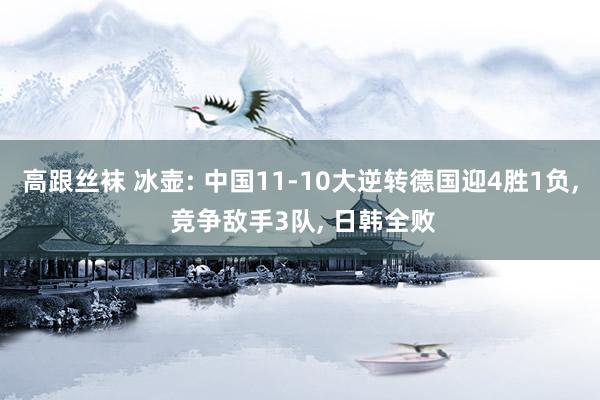 高跟丝袜 冰壶: 中国11-10大逆转德国迎4胜1负， 竞争敌手3队， 日韩全败