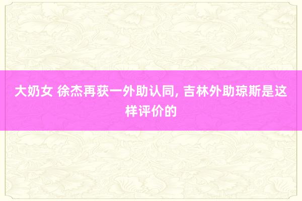 大奶女 徐杰再获一外助认同， 吉林外助琼斯是这样评价的