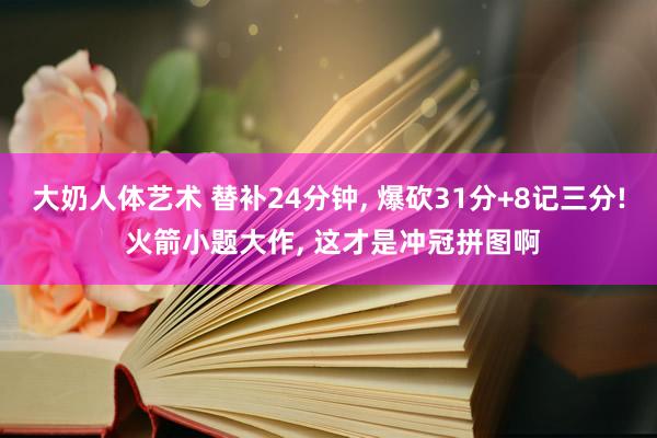 大奶人体艺术 替补24分钟， 爆砍31分+8记三分! 火箭小题大作， 这才是冲冠拼图啊