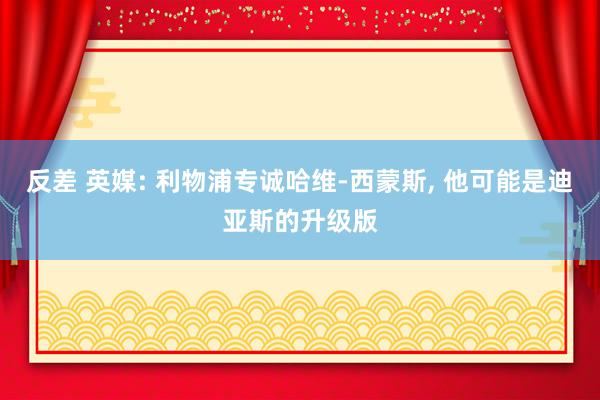 反差 英媒: 利物浦专诚哈维-西蒙斯， 他可能是迪亚斯的升级版
