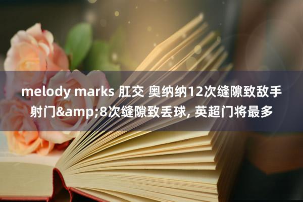 melody marks 肛交 奥纳纳12次缝隙致敌手射门&8次缝隙致丢球， 英超门将最多