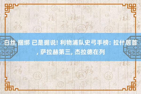 白丝 捆绑 已是据说! 利物浦队史弓手榜: 拉什居首， 萨拉赫第三， 杰拉德在列