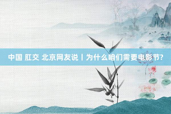 中国 肛交 北京网友说丨为什么咱们需要电影节?