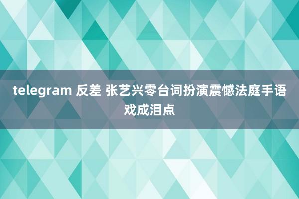 telegram 反差 张艺兴零台词扮演震憾法庭手语戏成泪点